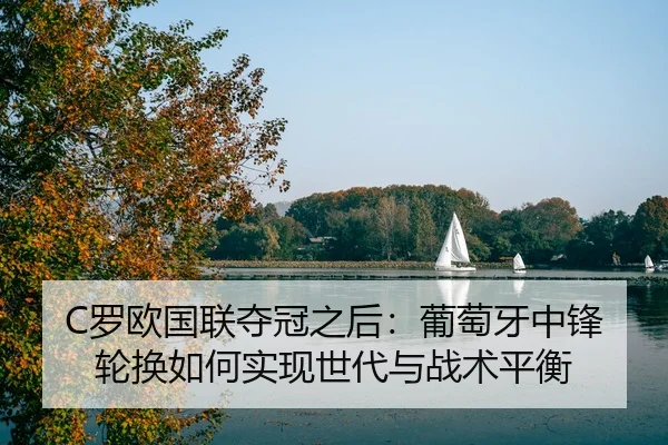 C罗欧国联夺冠之后：葡萄牙中锋轮换如何实现世代与战术平衡