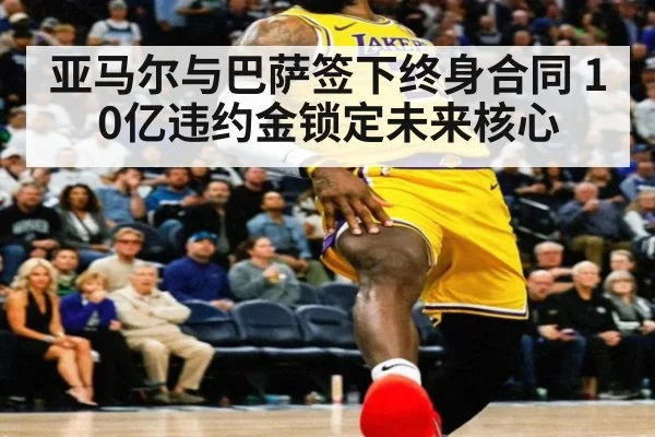 亚马尔与巴萨签下终身合同 10亿违约金锁定未来核心