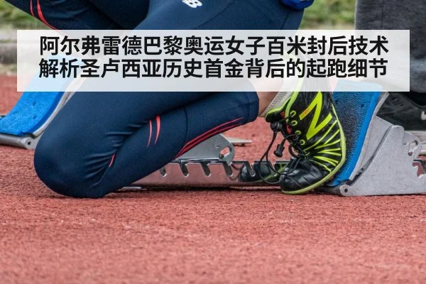 阿尔弗雷德巴黎奥运女子百米封后技术解析圣卢西亚历史首金背后的起跑细节