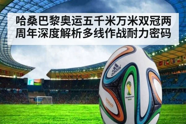 哈桑巴黎奥运五千米万米双冠两周年深度解析多线作战耐力密码