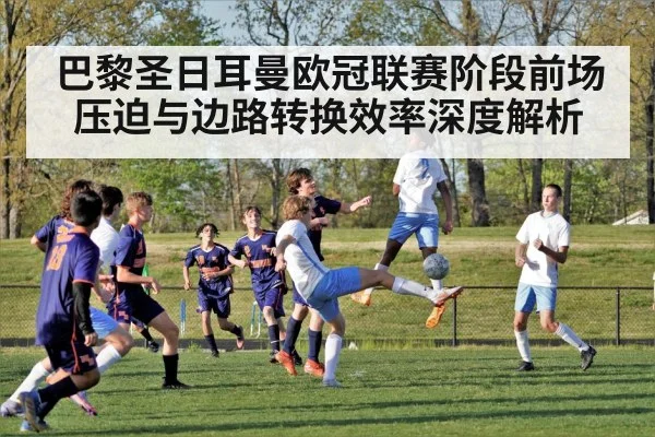 巴黎圣日耳曼欧冠联赛阶段前场压迫与边路转换效率深度解析