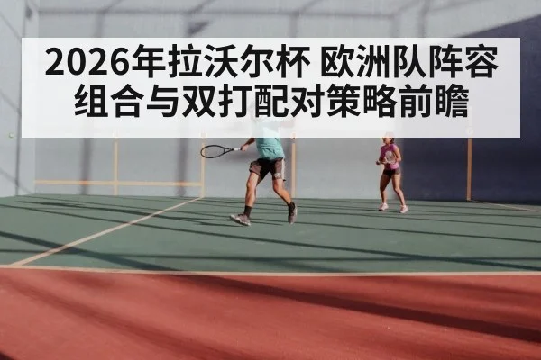 2026年拉沃尔杯 欧洲队阵容组合与双打配对策略前瞻