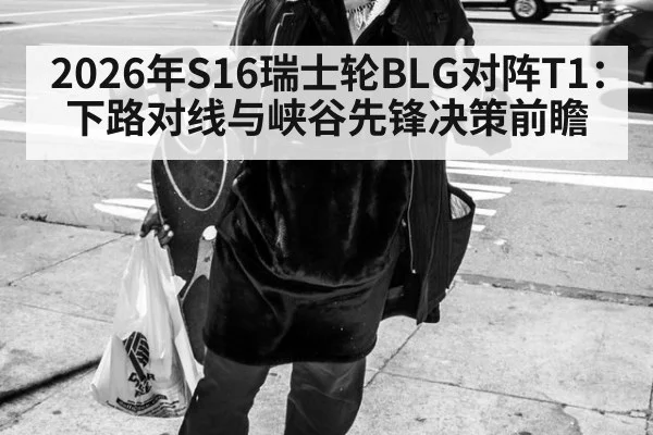 2026年S16瑞士轮BLG对阵T1：下路对线与峡谷先锋决策前瞻