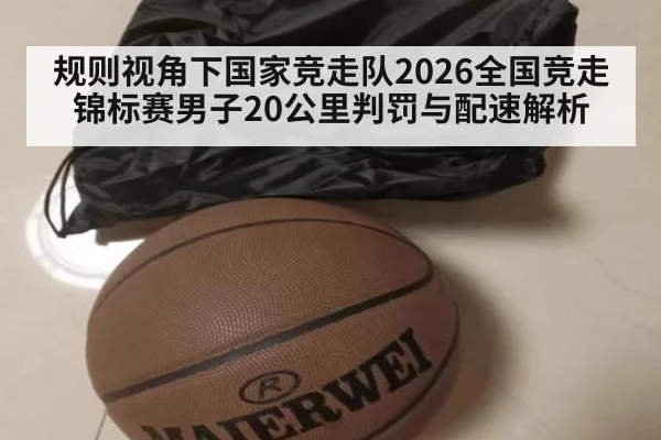 规则视角下国家竞走队2026全国竞走锦标赛男子20公里判罚与配速解析