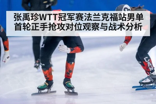 张禹珍WTT冠军赛法兰克福站男单首轮正手抢攻对位观察与战术分析